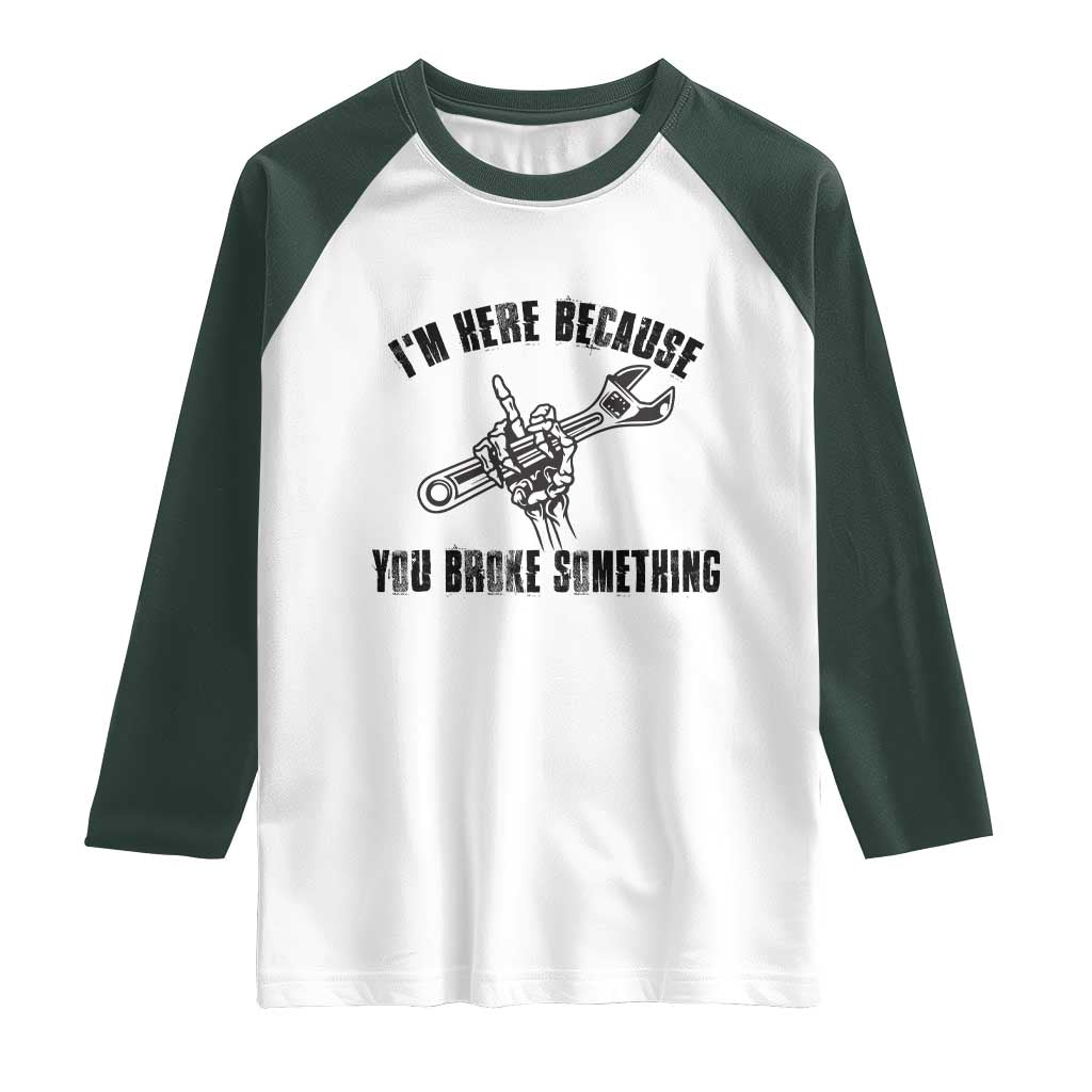 I Am Here Because You Broke Something Raglan Shirt Funny Mechanic Repairman Fixing TS14 White Dark Forest Green Print Your Wear