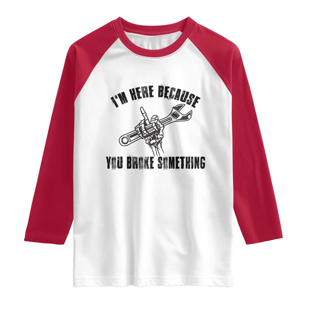 I Am Here Because You Broke Something Raglan Shirt Funny Mechanic Repairman Fixing TS14 White Red Print Your Wear