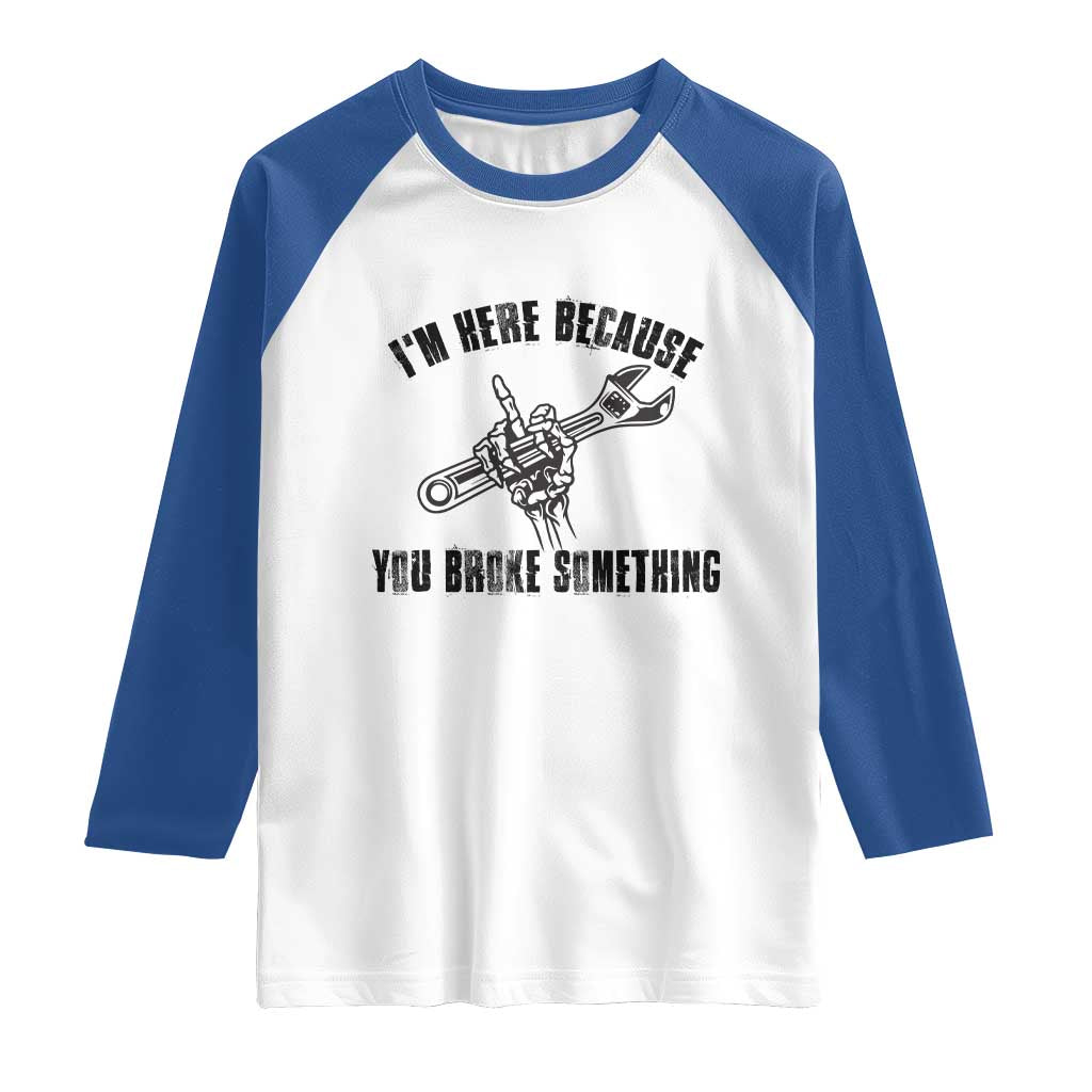 I Am Here Because You Broke Something Raglan Shirt Funny Mechanic Repairman Fixing TS14 White Royal Print Your Wear