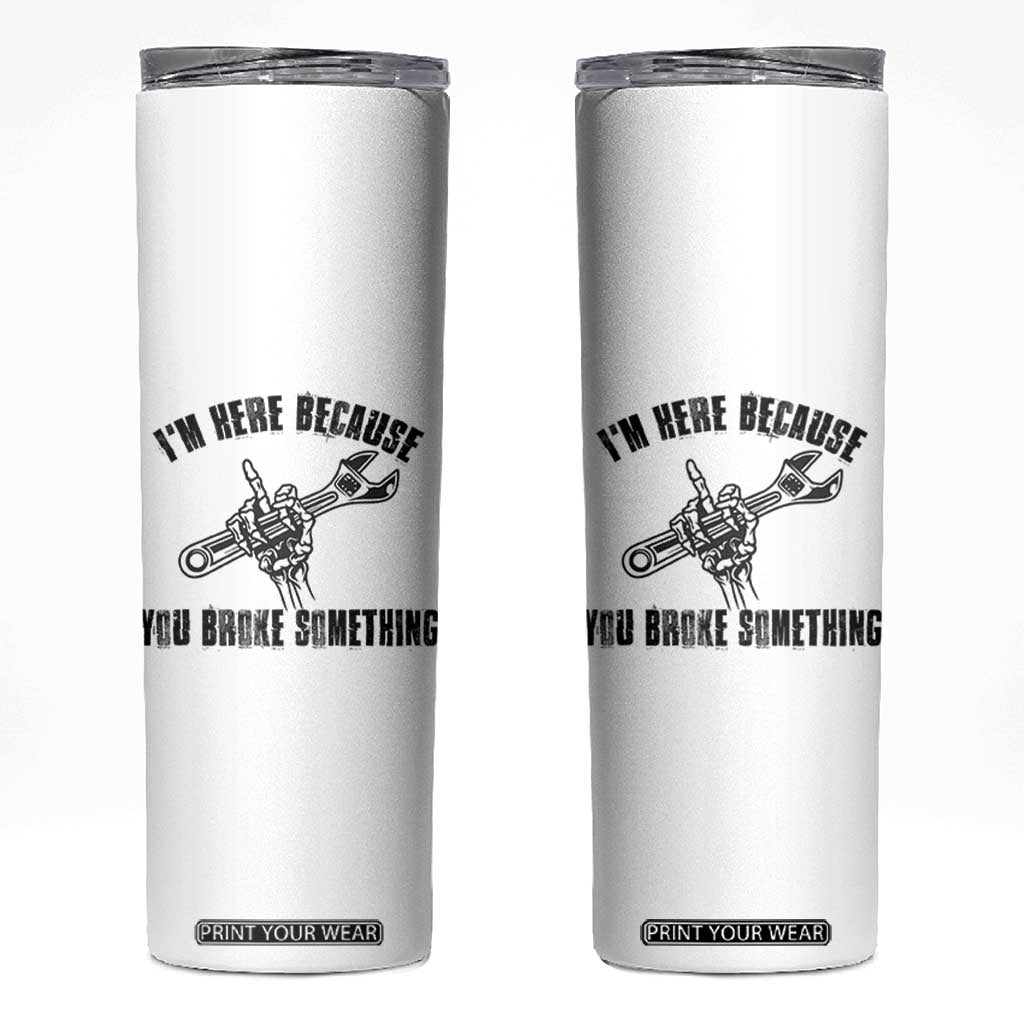 I Am Here Because You Broke Something Skinny Tumbler Funny Mechanic Repairman Fixing TS14 White Print Your Wear