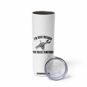 I Am Here Because You Broke Something Skinny Tumbler Funny Mechanic Repairman Fixing TS14 Print Your Wear
