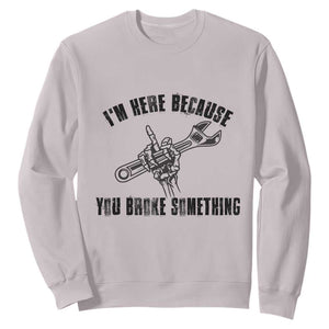 I Am Here Because You Broke Something Sweatshirt Funny Mechanic Repairman Fixing TS14 Ice Gray Print Your Wear