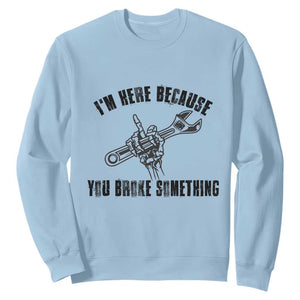 I Am Here Because You Broke Something Sweatshirt Funny Mechanic Repairman Fixing TS14 Light Blue Print Your Wear