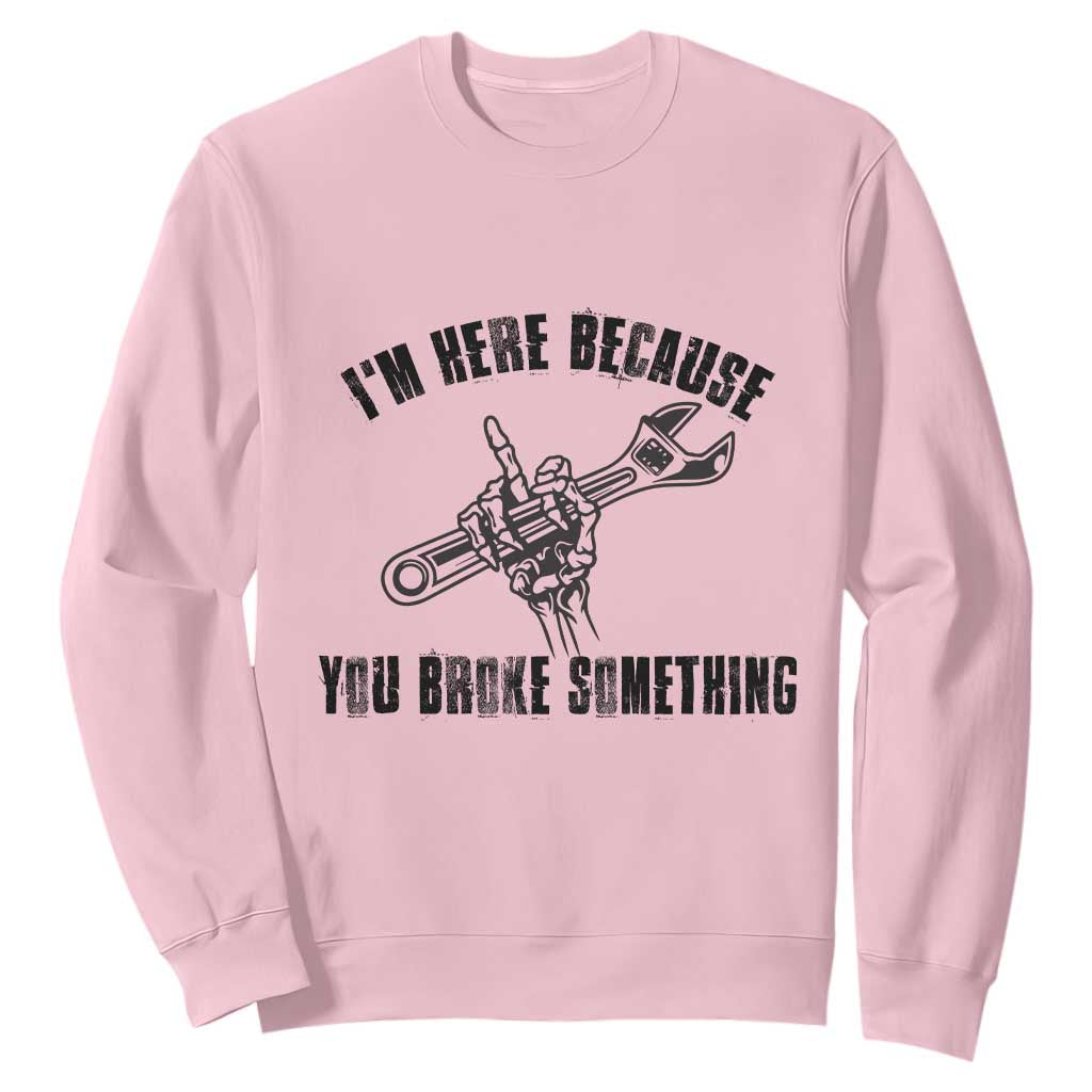 I Am Here Because You Broke Something Sweatshirt Funny Mechanic Repairman Fixing TS14 Light Pink Print Your Wear