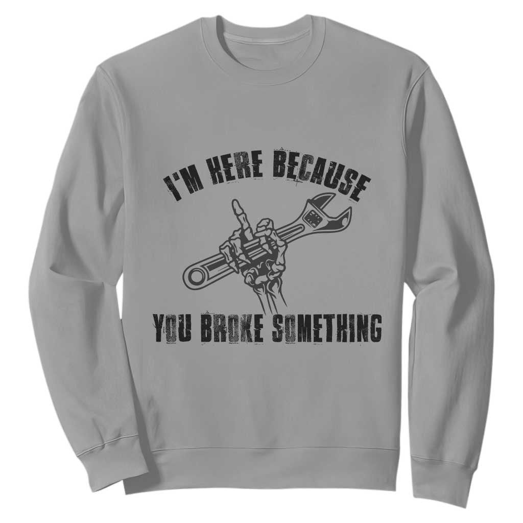 I Am Here Because You Broke Something Sweatshirt Funny Mechanic Repairman Fixing TS14 Sport Gray Print Your Wear