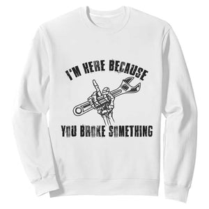 I Am Here Because You Broke Something Sweatshirt Funny Mechanic Repairman Fixing TS14 White Print Your Wear