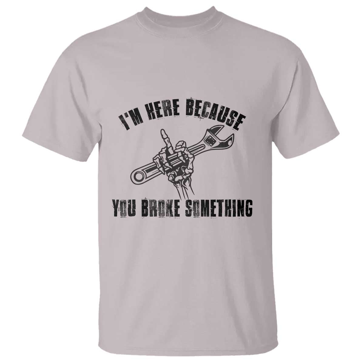I Am Here Because You Broke Something T Shirt Funny Mechanic Repairman Fixing TS14 Ice Gray Print Your Wear