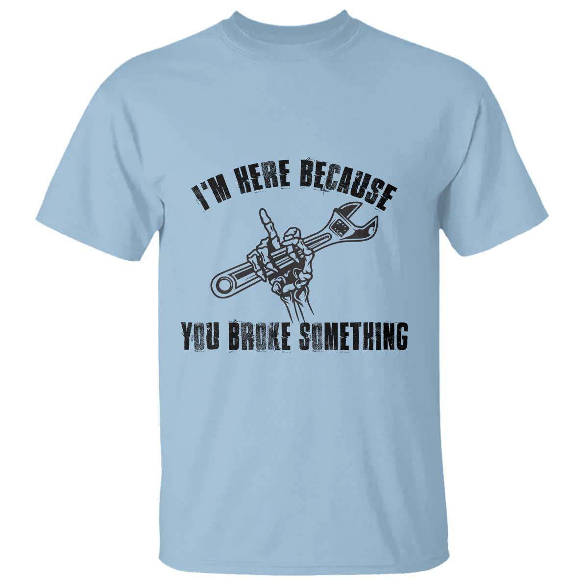 I Am Here Because You Broke Something T Shirt Funny Mechanic Repairman Fixing TS14 Light Blue Print Your Wear
