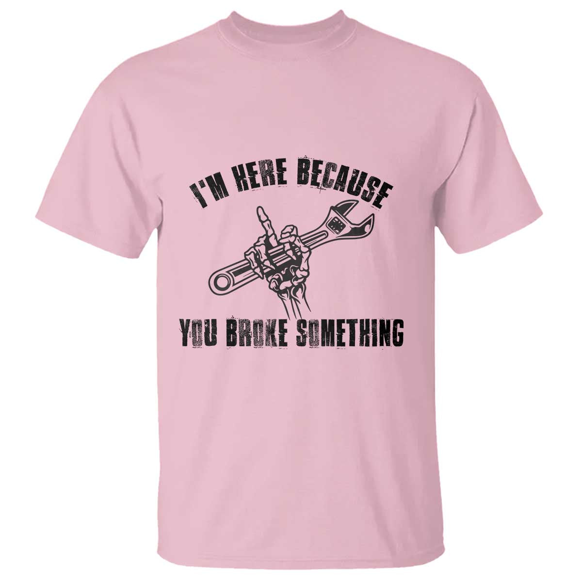 I Am Here Because You Broke Something T Shirt Funny Mechanic Repairman Fixing TS14 Light Pink Print Your Wear