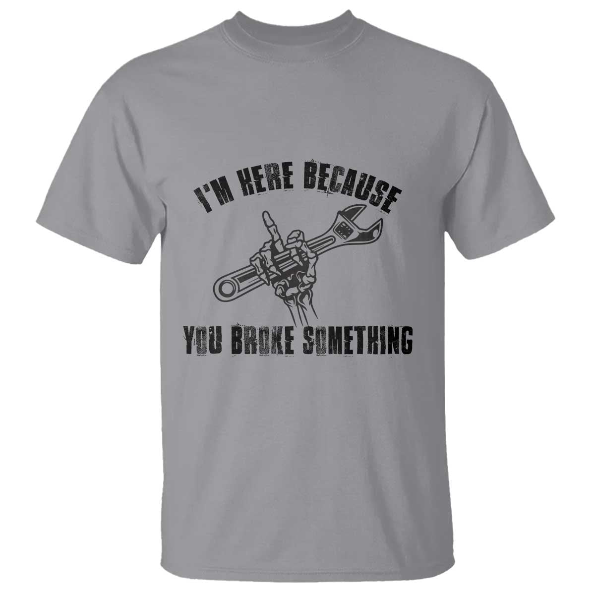 I Am Here Because You Broke Something T Shirt Funny Mechanic Repairman Fixing TS14 Sport Gray Print Your Wear