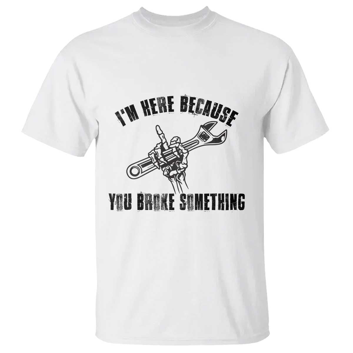 I Am Here Because You Broke Something T Shirt Funny Mechanic Repairman Fixing TS14 White Print Your Wear