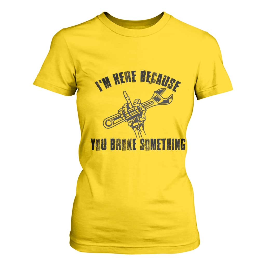 I Am Here Because You Broke Something T Shirt For Women Funny Mechanic Repairman Fixing TS14 Daisy Print Your Wear