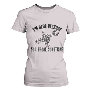 I Am Here Because You Broke Something T Shirt For Women Funny Mechanic Repairman Fixing TS14 Ice Gray Print Your Wear