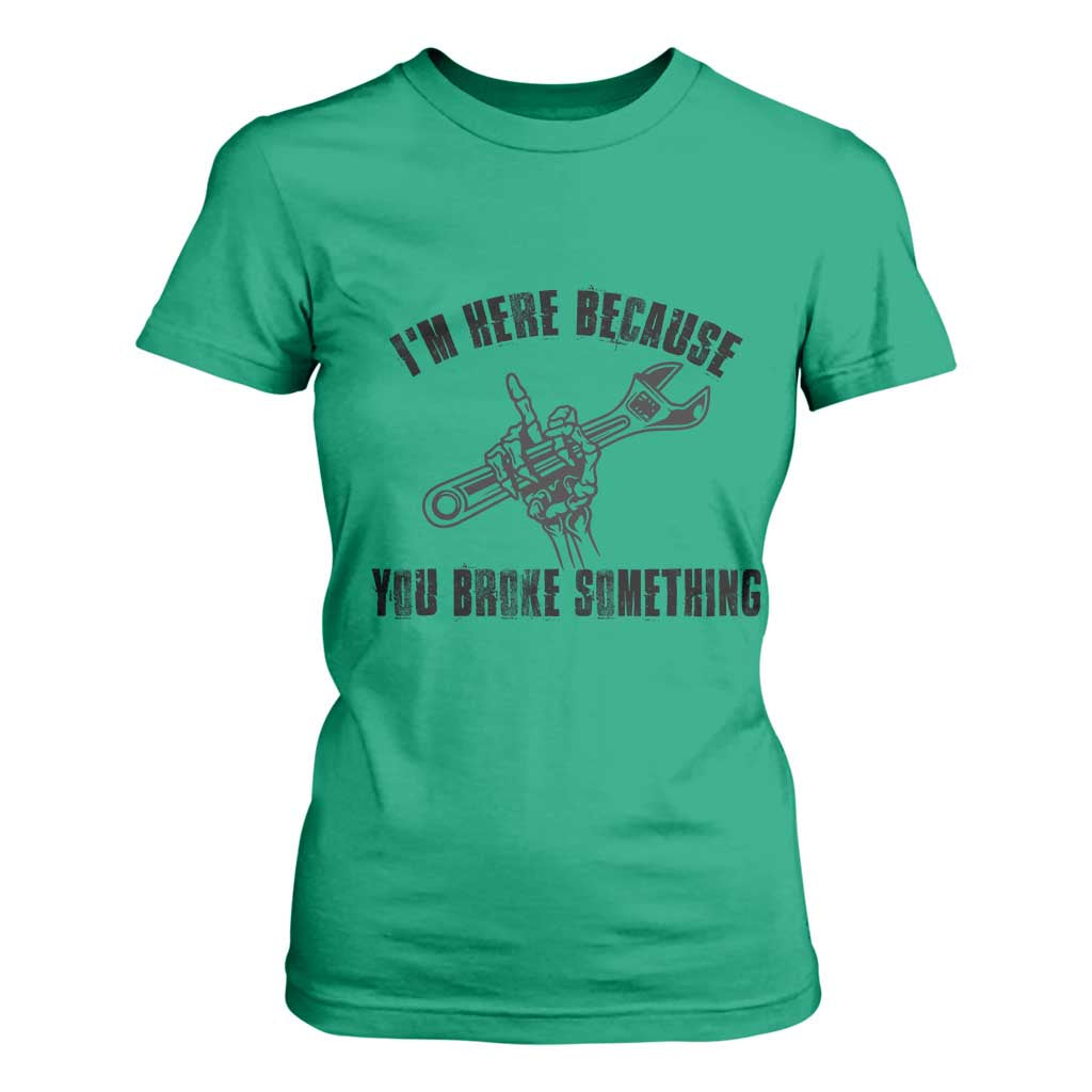 I Am Here Because You Broke Something T Shirt For Women Funny Mechanic Repairman Fixing TS14 Irish Green Print Your Wear