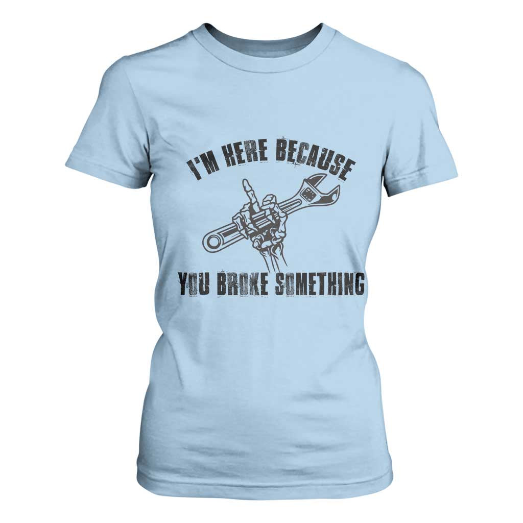 I Am Here Because You Broke Something T Shirt For Women Funny Mechanic Repairman Fixing TS14 Light Blue Print Your Wear