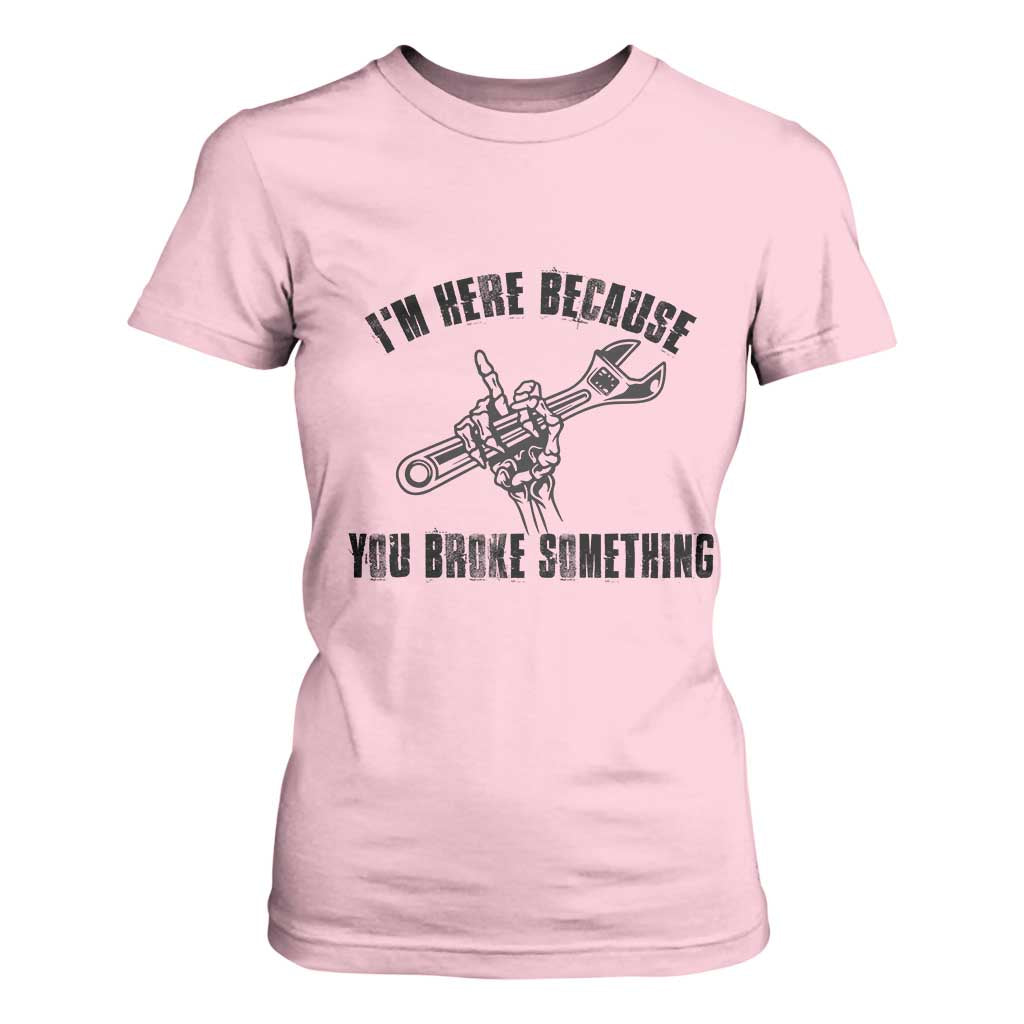I Am Here Because You Broke Something T Shirt For Women Funny Mechanic Repairman Fixing TS14 Light Pink Print Your Wear