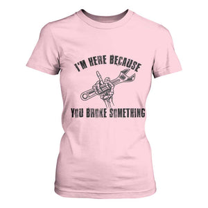 I Am Here Because You Broke Something T Shirt For Women Funny Mechanic Repairman Fixing TS14 Light Pink Print Your Wear