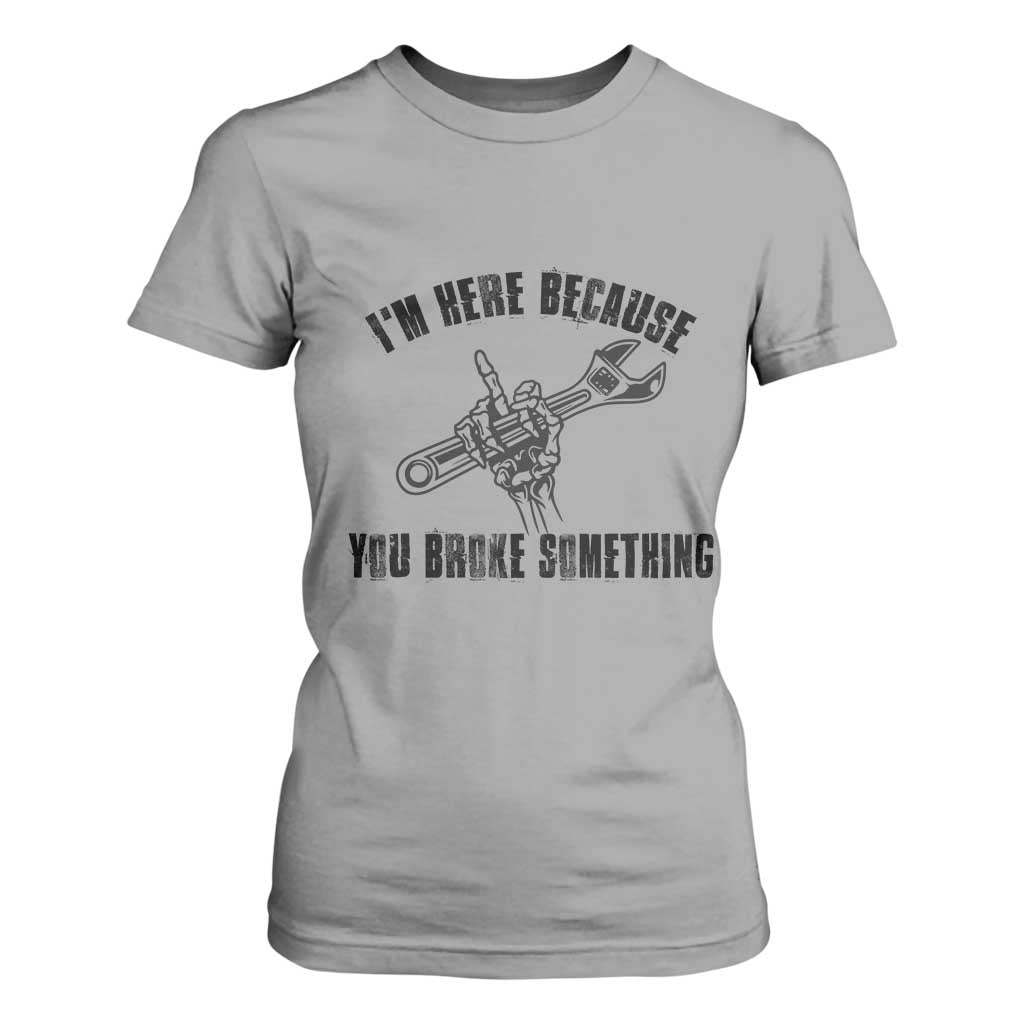 I Am Here Because You Broke Something T Shirt For Women Funny Mechanic Repairman Fixing TS14 Sport Gray Print Your Wear