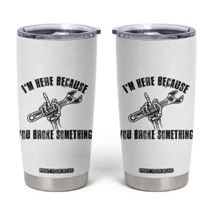 I Am Here Because You Broke Something Tumbler Cup Funny Mechanic Repairman Fixing TS14 White Print Your Wear
