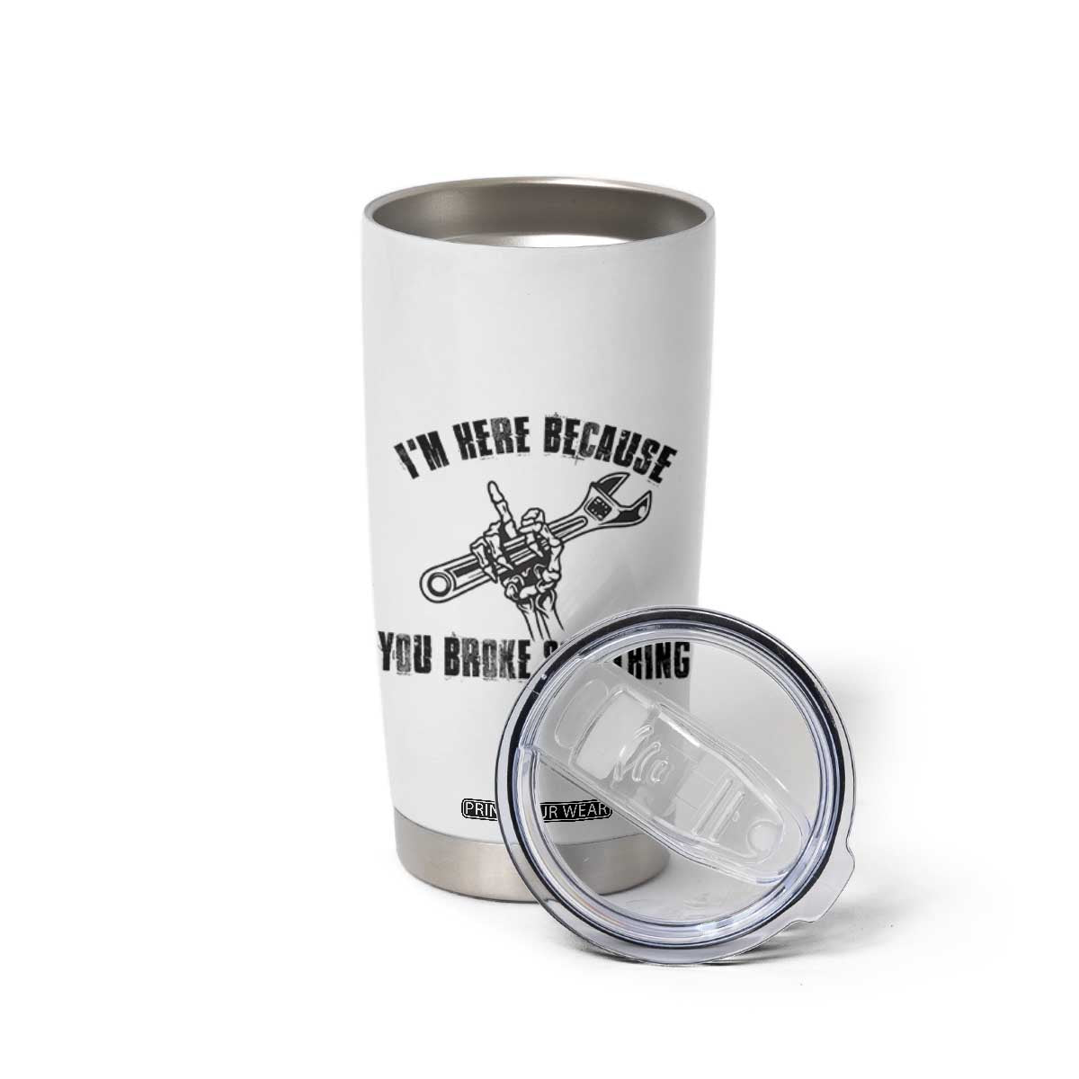 I Am Here Because You Broke Something Tumbler Cup Funny Mechanic Repairman Fixing TS14 Print Your Wear