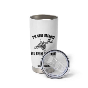 I Am Here Because You Broke Something Tumbler Cup Funny Mechanic Repairman Fixing TS14 Print Your Wear
