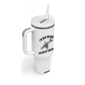 I Am Here Because You Broke Something Tumbler With Handle Funny Mechanic Repairman Fixing TS14 Print Your Wear