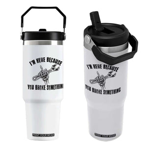 I Am Here Because You Broke Something Flip Straw Tumbler Funny Mechanic Repairman Fixing TS14 One Size: 30 oz White Print Your Wear
