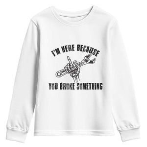 I Am Here Because You Broke Something Youth Sweatshirt Funny Mechanic Repairman Fixing TS14 White Print Your Wear