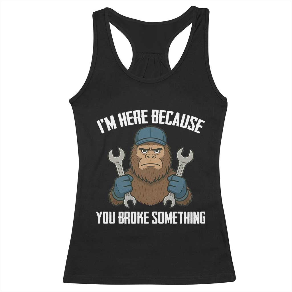 Funny Bigoot Mechanic Racerback Tank Top I Am Here Because You Broke Something Repair TS14 Black Print Your Wear