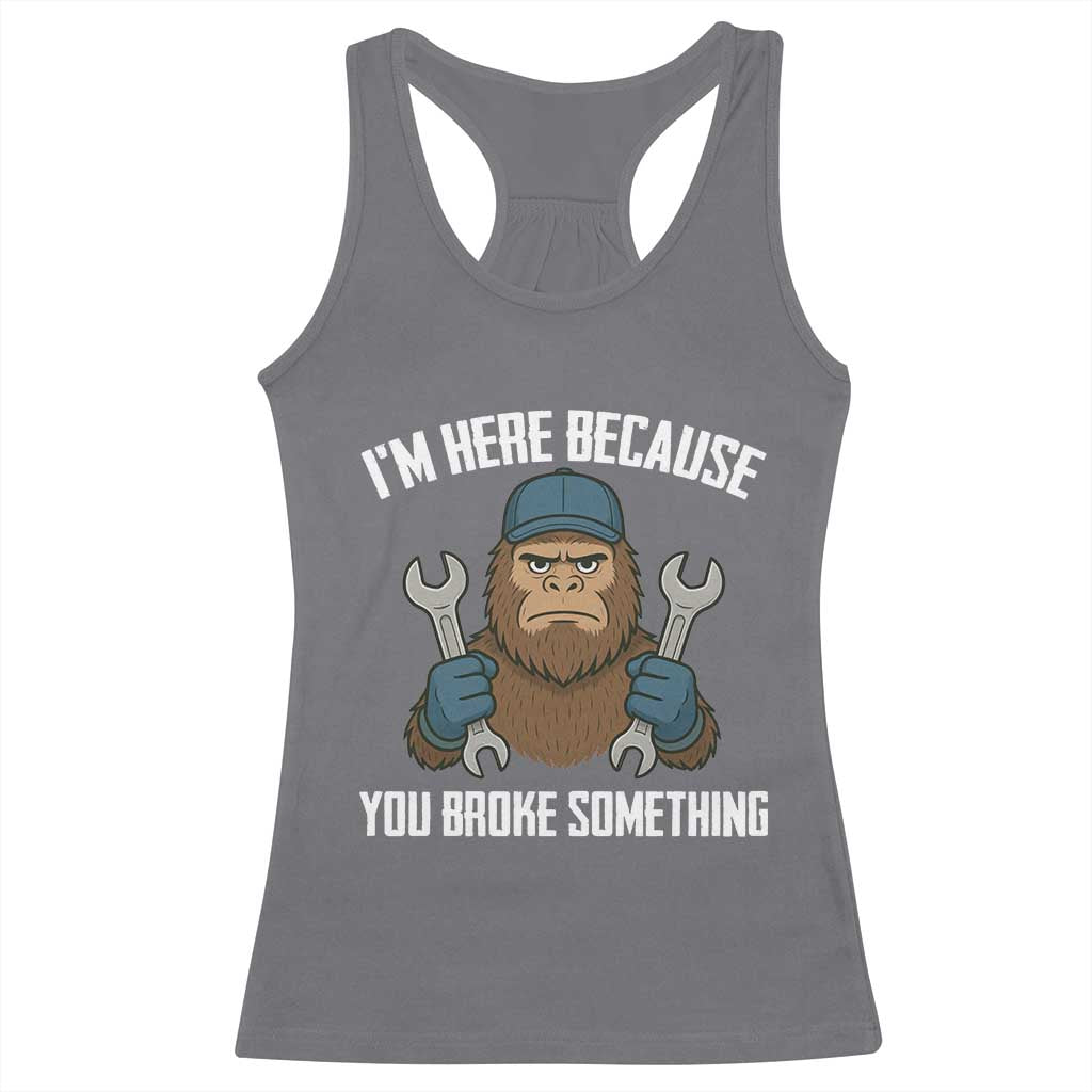 Funny Bigoot Mechanic Racerback Tank Top I Am Here Because You Broke Something Repair TS14 Charcoal Print Your Wear