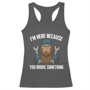 Funny Bigoot Mechanic Racerback Tank Top I Am Here Because You Broke Something Repair TS14 Dark Heather Print Your Wear