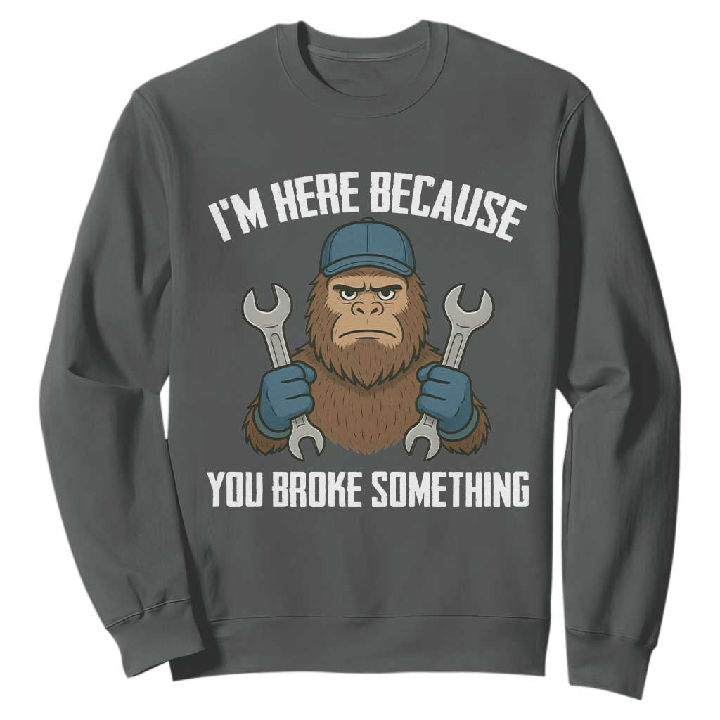 Funny Bigoot Mechanic Sweatshirt I Am Here Because You Broke Something Repair TS14 Dark Heather Print Your Wear