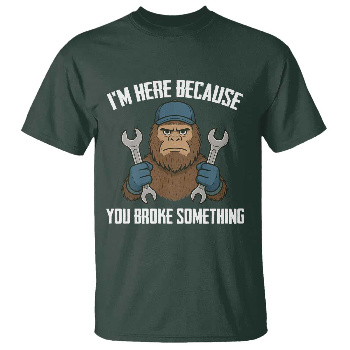 Funny Bigoot Mechanic T Shirt I Am Here Because You Broke Something Repair TS14 Dark Forest Green Print Your Wear