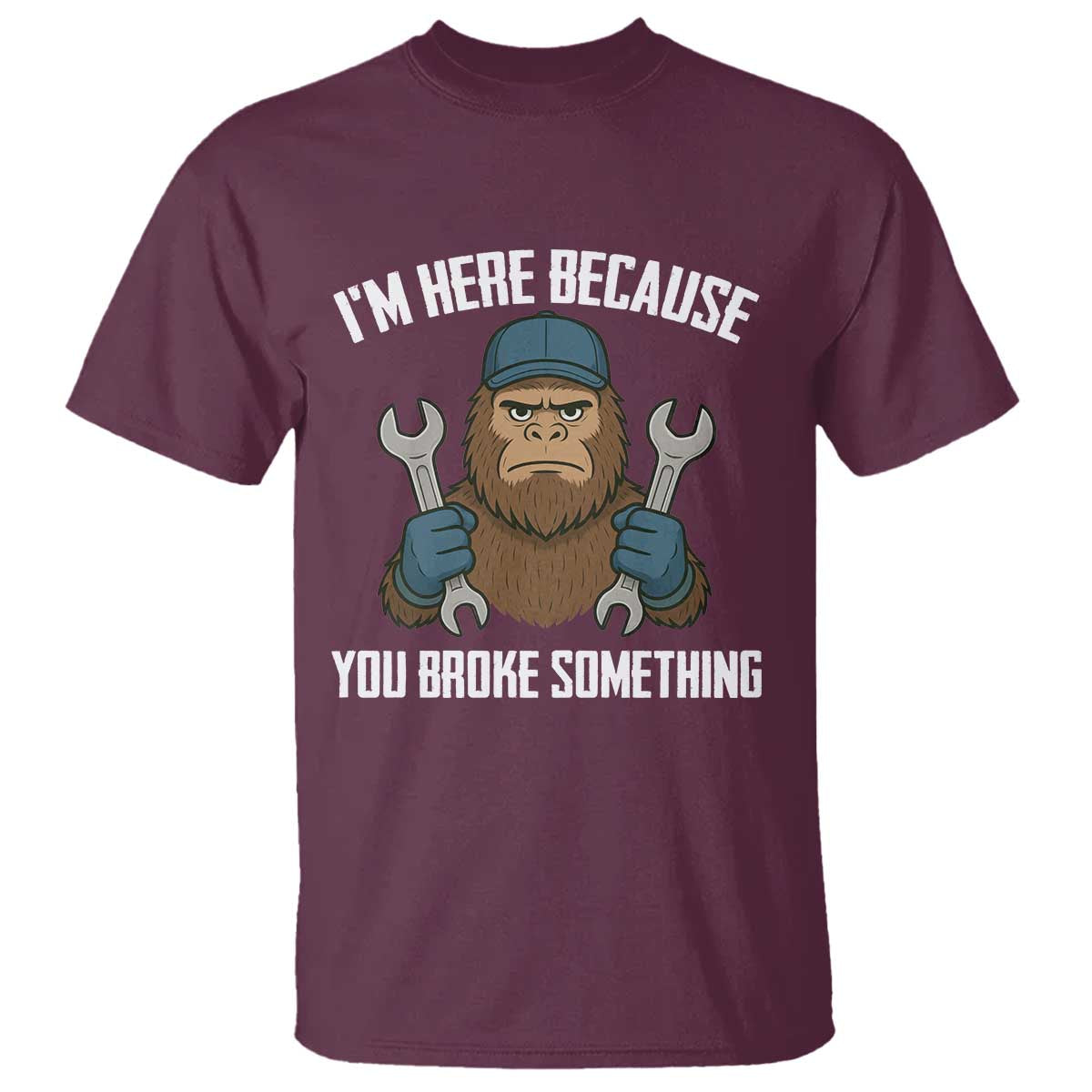 Funny Bigoot Mechanic T Shirt I Am Here Because You Broke Something Repair TS14 Maroon Print Your Wear