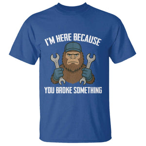 Funny Bigoot Mechanic T Shirt I Am Here Because You Broke Something Repair TS14 Royal Blue Print Your Wear