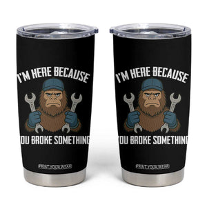 Funny Bigoot Mechanic Tumbler Cup I Am Here Because You Broke Something Repair TS14 Black Print Your Wear