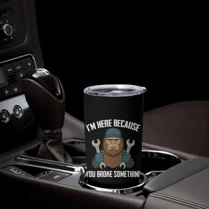 Funny Bigoot Mechanic Tumbler Cup I Am Here Because You Broke Something Repair TS14 Print Your Wear