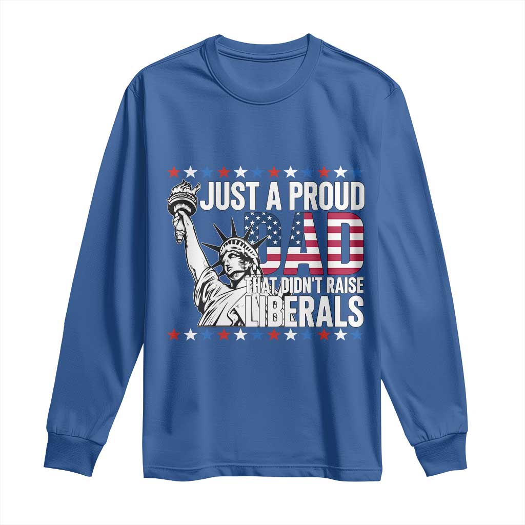 Just A Proud Dad that Didn't Raise Liberals Long Sleeve Shirt Funny Dad Man Saying