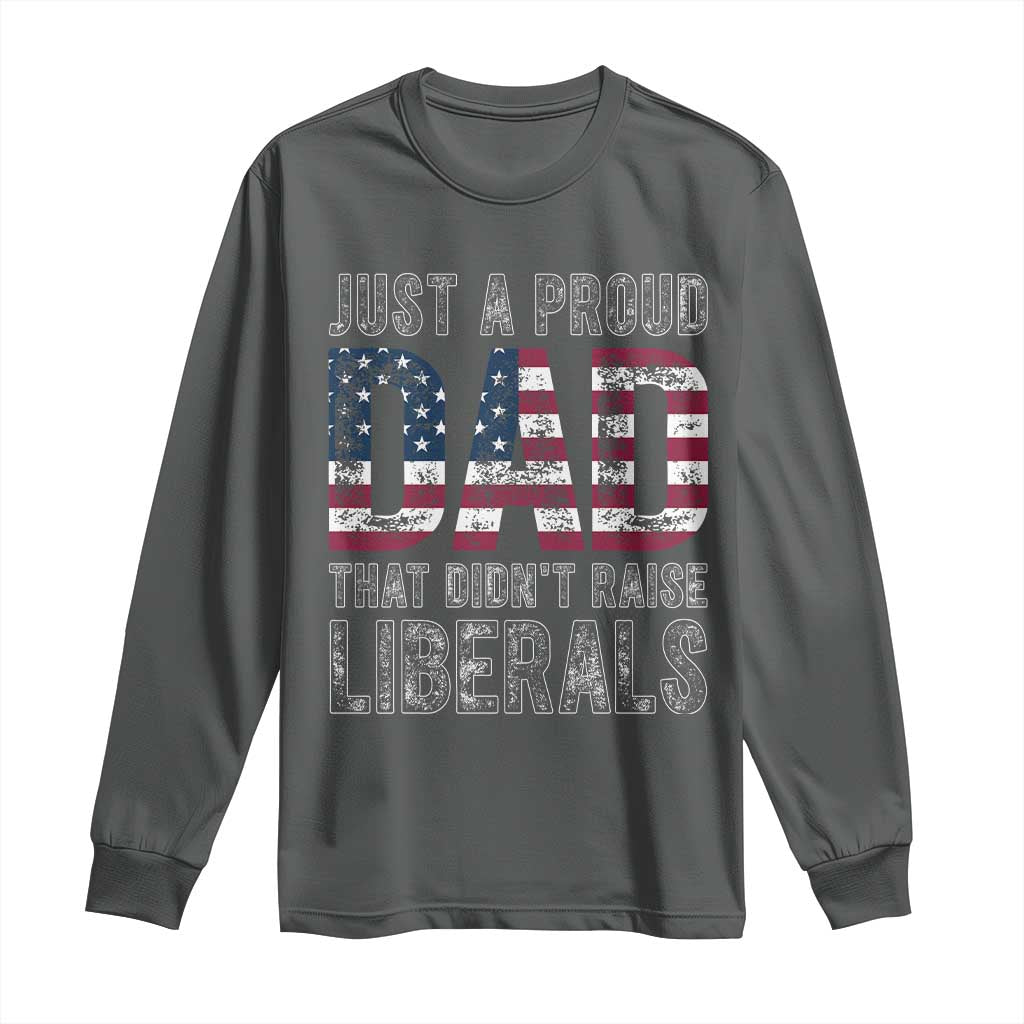 Just A Proud Dad that Didn't Raise Liberals Long Sleeve Shirt Funny Father's Day 4th of July