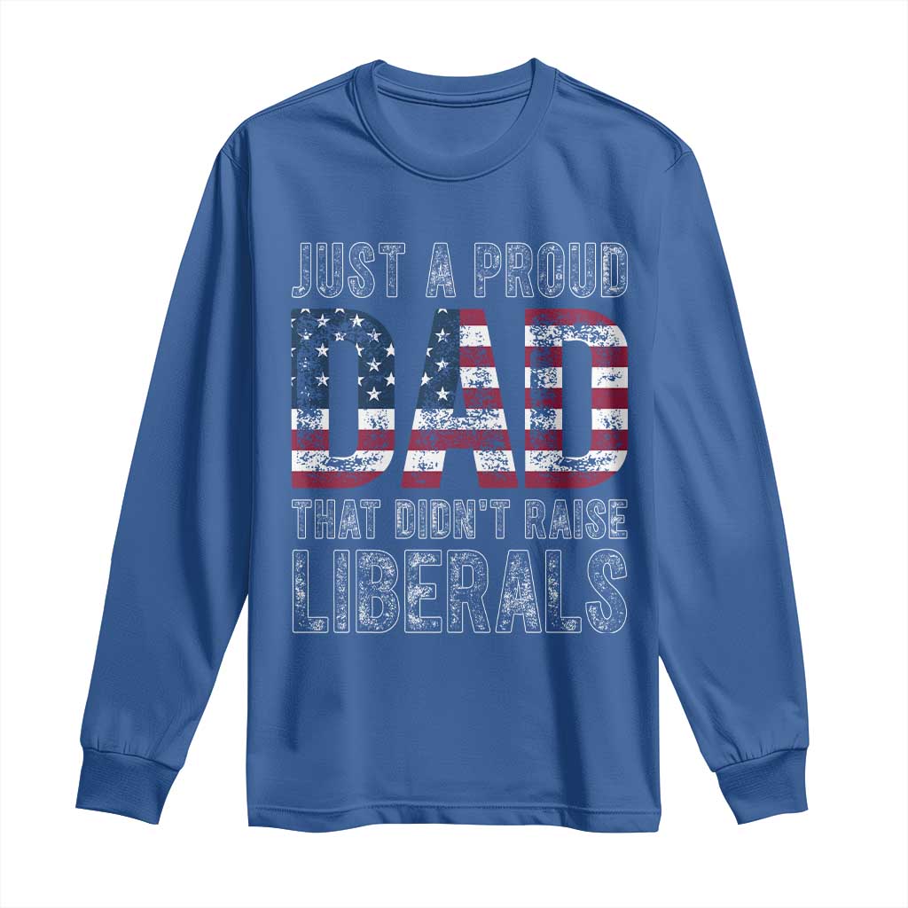 Just A Proud Dad that Didn't Raise Liberals Long Sleeve Shirt Funny Father's Day 4th of July