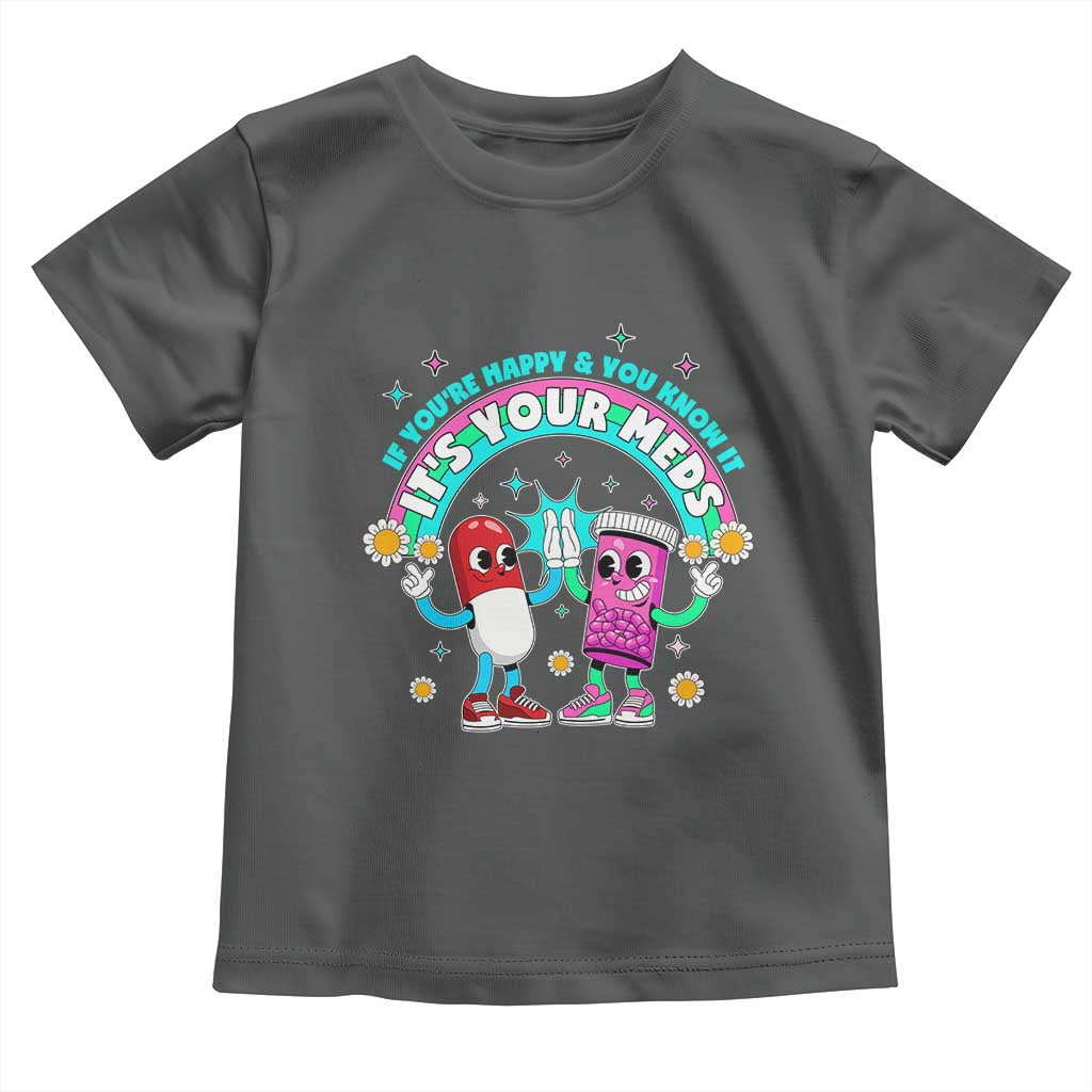 If You Are Happy And You Know It It Is Your Meds Toddler T Shirt Funny Pills Mental Health TS14 Dark Heather Print Your Wear