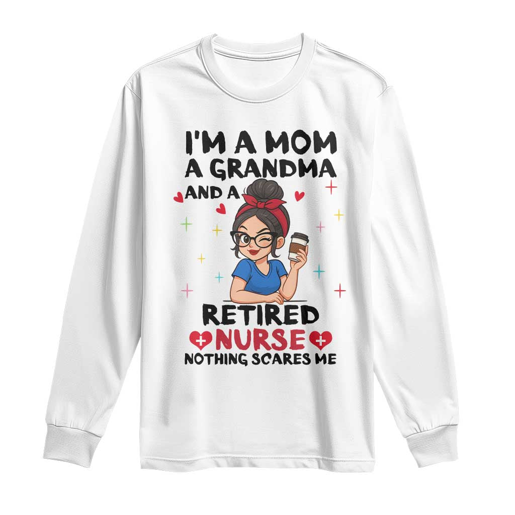 Funny Retirement Long Sleeve Shirt I Am A Mom And A Grandma And A Retired Nurse Nothing Scares Me TS14 White Print Your Wear
