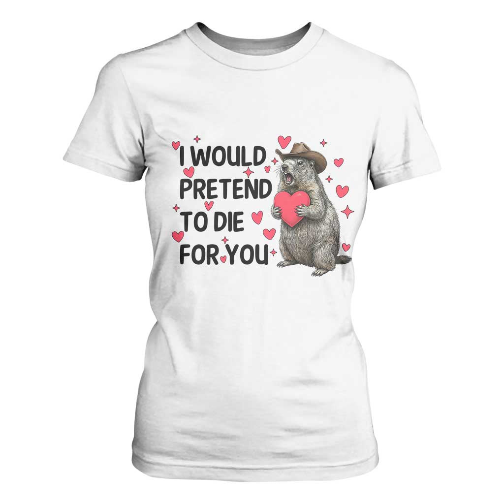 Funny Groundhog Valentines T Shirt For Women I Would Pretend To Die For You TS14 White Print Your Wear