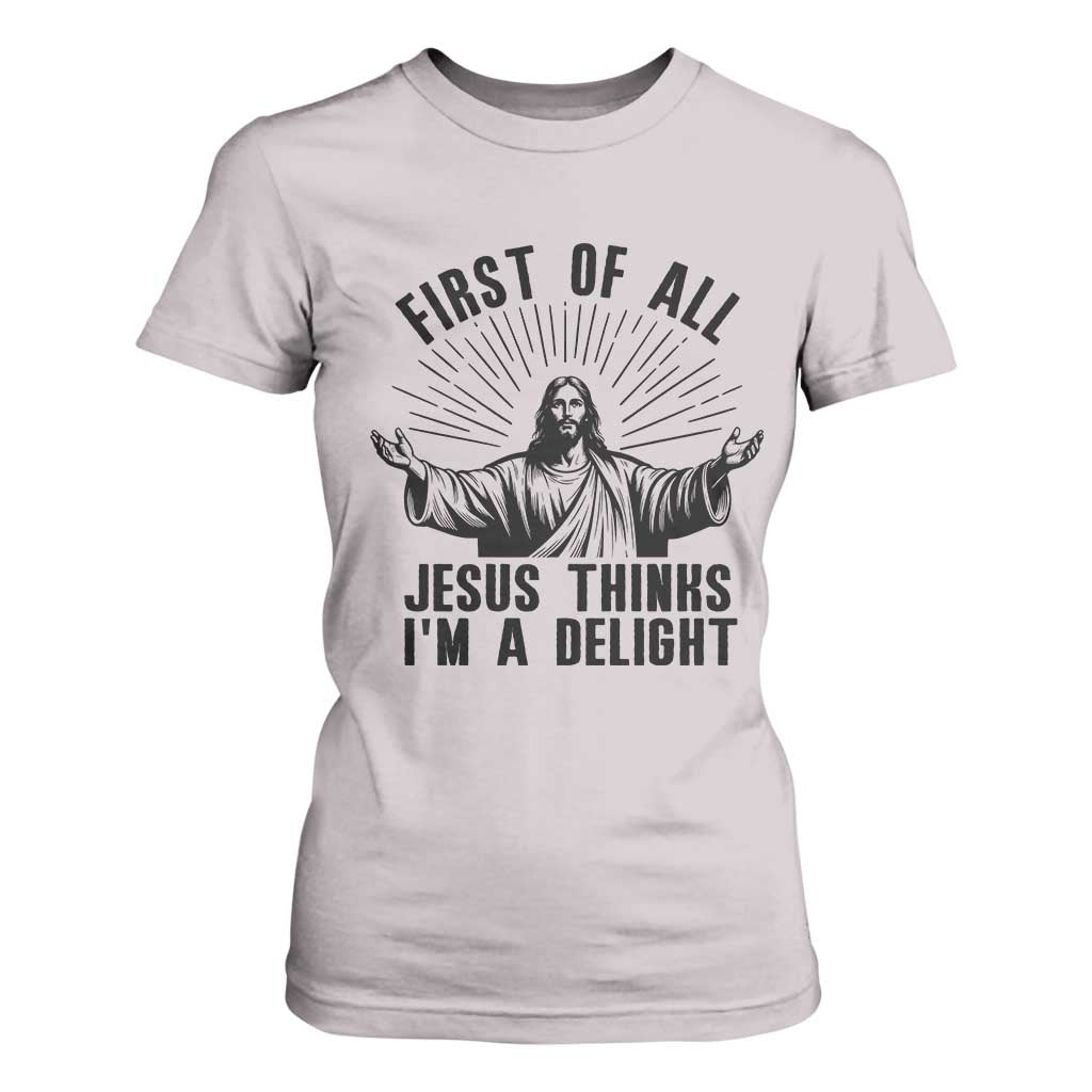 First of All Jesus Thinks I'm A Delight T Shirt For Women Funny Jesus Christian TS14 Ice Gray Print Your Wear