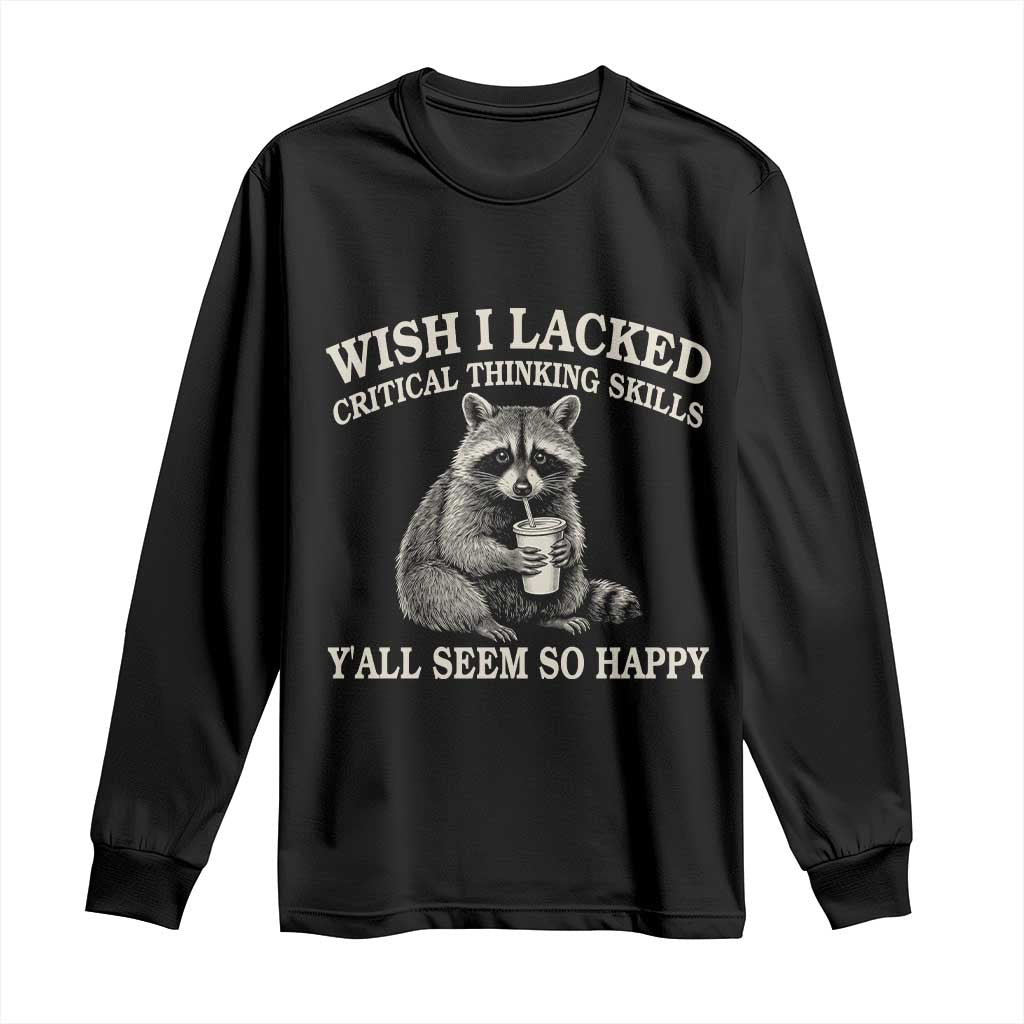 Wish I Lacked Critical Thinking Skills Y'all Seem So Happy Long Sleeve Shirt Funny Raccoon Sarcastic Quote