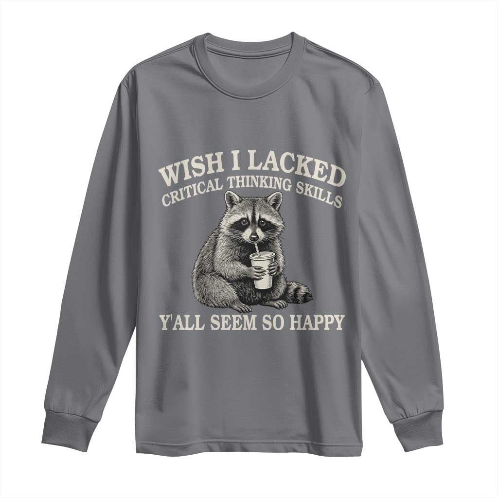 Wish I Lacked Critical Thinking Skills Y'all Seem So Happy Long Sleeve Shirt Funny Raccoon Sarcastic Quote