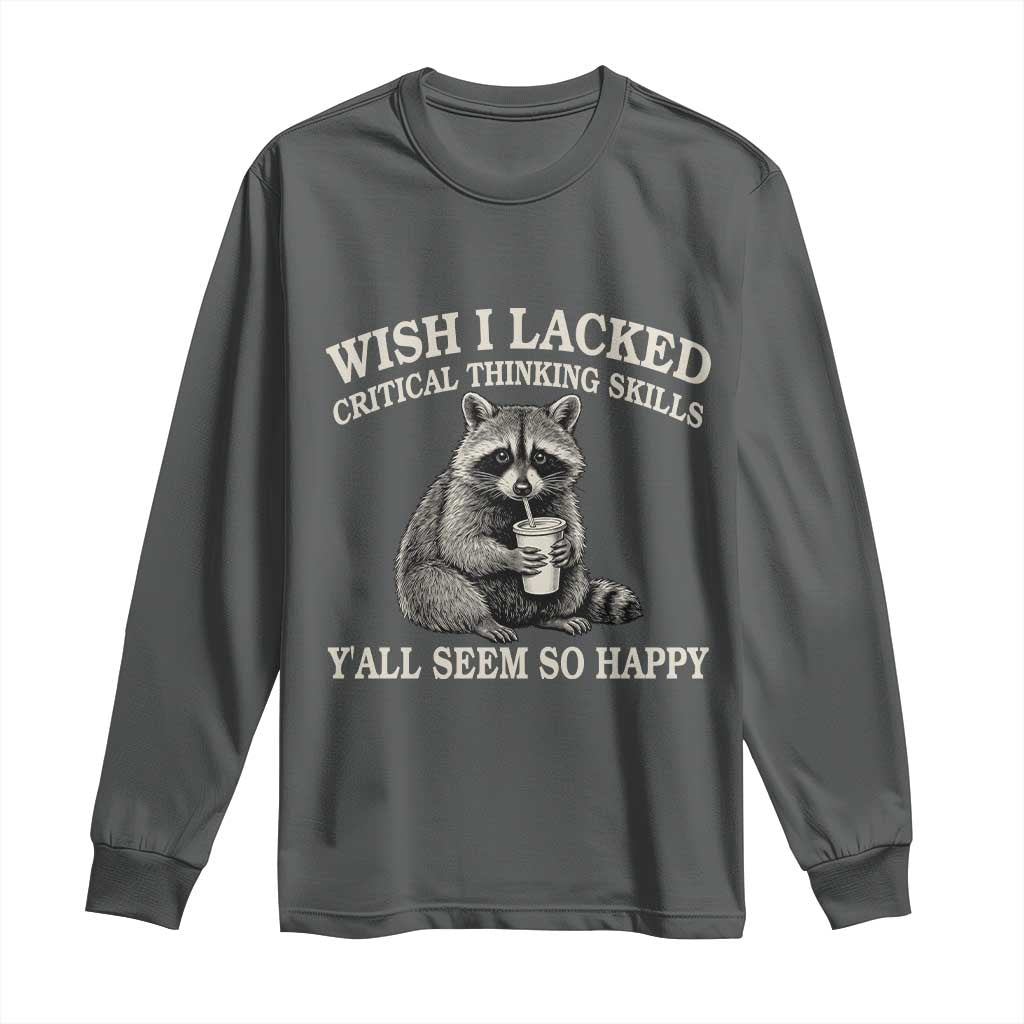 Wish I Lacked Critical Thinking Skills Y'all Seem So Happy Long Sleeve Shirt Funny Raccoon Sarcastic Quote