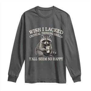 Wish I Lacked Critical Thinking Skills Y'all Seem So Happy Long Sleeve Shirt Funny Raccoon Sarcastic Quote