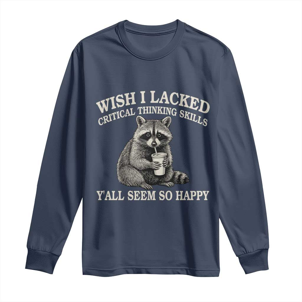 Wish I Lacked Critical Thinking Skills Y'all Seem So Happy Long Sleeve Shirt Funny Raccoon Sarcastic Quote
