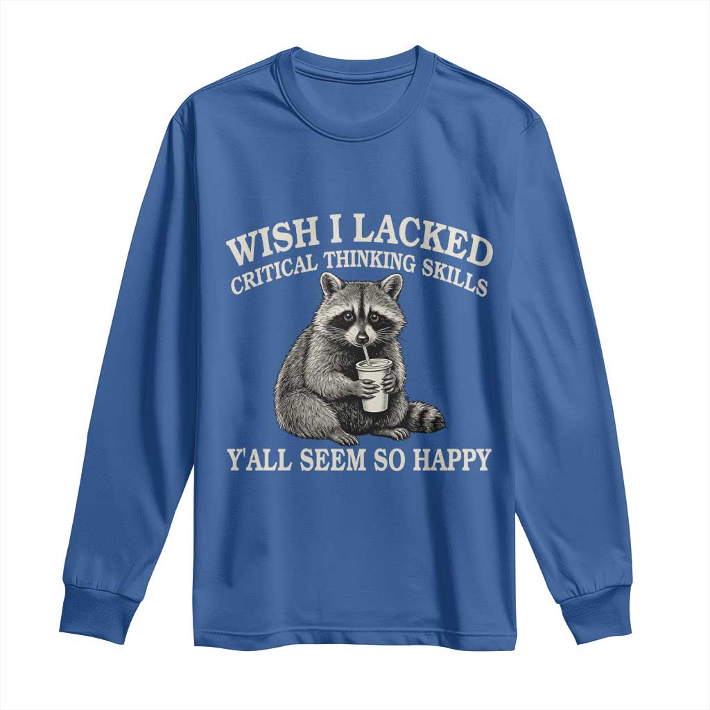 Wish I Lacked Critical Thinking Skills Y'all Seem So Happy Long Sleeve Shirt Funny Raccoon Sarcastic Quote